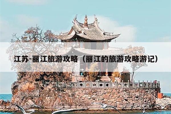 江苏-丽江旅游攻略（丽江的旅游攻略游记）