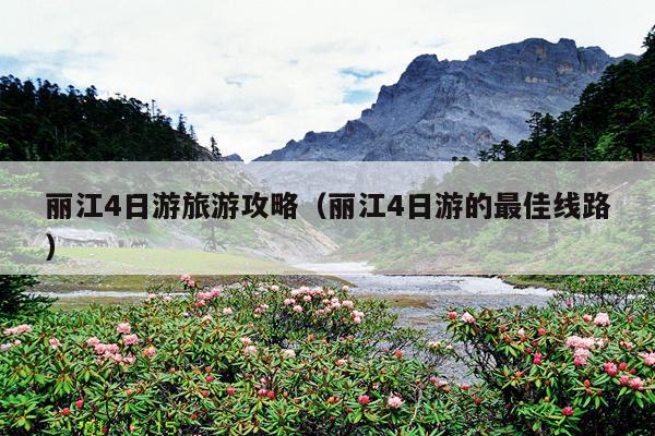 丽江4日游旅游攻略（丽江4日游的最佳线路）