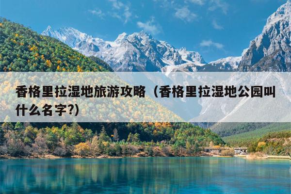 香格里拉湿地旅游攻略（香格里拉湿地公园叫什么名字?）