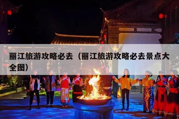 丽江旅游攻略必去（丽江旅游攻略必去景点大全图）