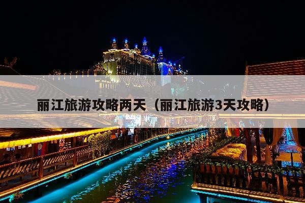 丽江旅游攻略两天（丽江旅游3天攻略）