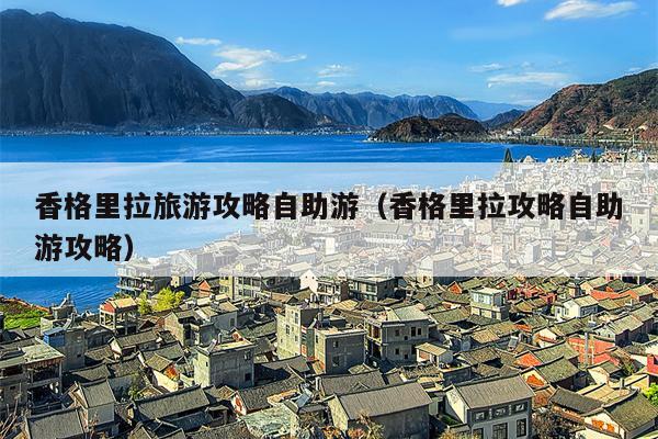 香格里拉旅游攻略自助游（香格里拉攻略自助游攻略）