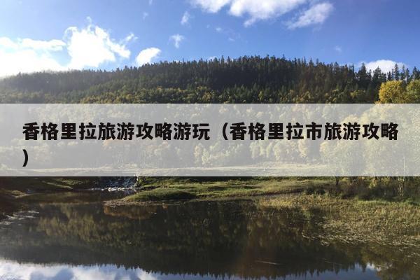 香格里拉旅游攻略游玩（香格里拉市旅游攻略）