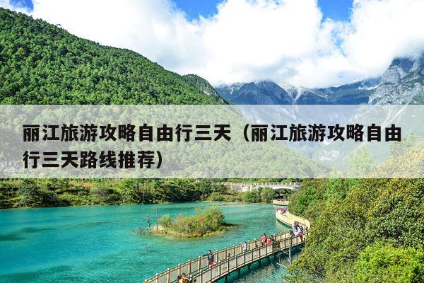 丽江旅游攻略自由行三天（丽江旅游攻略自由行三天路线推荐）