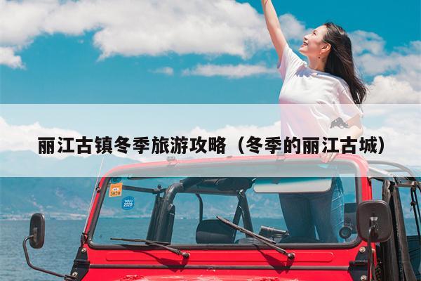 丽江古镇冬季旅游攻略（冬季的丽江古城）