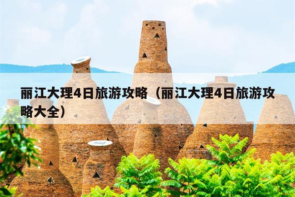 丽江大理4日旅游攻略（丽江大理4日旅游攻略大全）