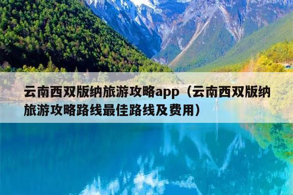 云南西双版纳旅游攻略app（云南西双版纳旅游攻略路线最佳路线及费用）