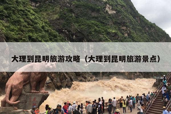 大理到昆明旅游攻略（大理到昆明旅游景点）