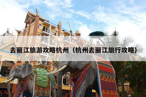 去丽江旅游攻略杭州（杭州去丽江旅行攻略）