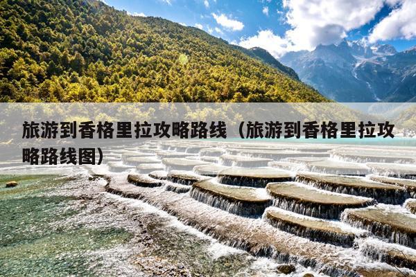 旅游到香格里拉攻略路线（旅游到香格里拉攻略路线图）