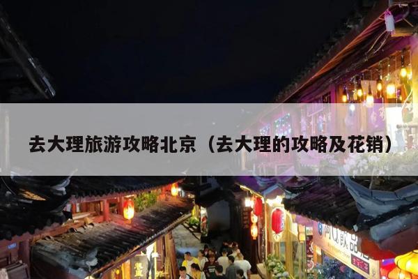 去大理旅游攻略北京（去大理的攻略及花销）