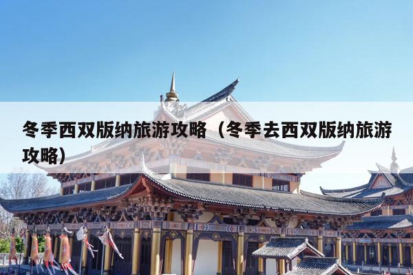 冬季西双版纳旅游攻略（冬季去西双版纳旅游攻略）