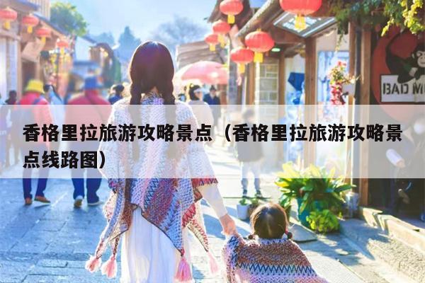 香格里拉旅游攻略景点（香格里拉旅游攻略景点线路图）