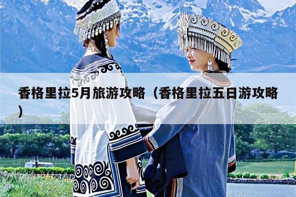 香格里拉5月旅游攻略（香格里拉五日游攻略）