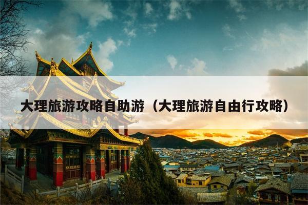 大理旅游攻略自助游（大理旅游自由行攻略）