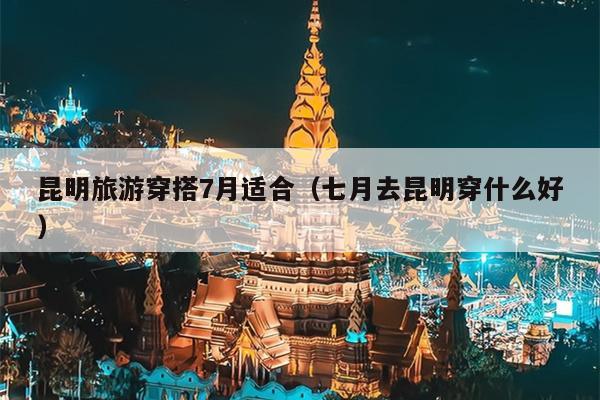 昆明旅游穿搭7月适合（七月去昆明穿什么好）