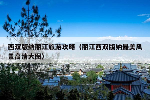 西双版纳丽江旅游攻略（丽江西双版纳最美风景高清大图）