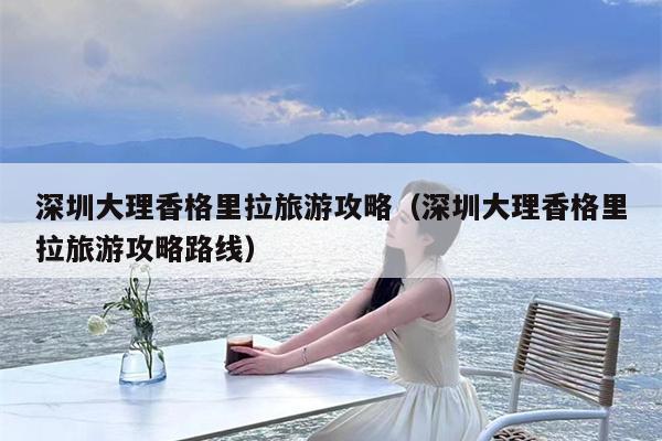 深圳大理香格里拉旅游攻略（深圳大理香格里拉旅游攻略路线）