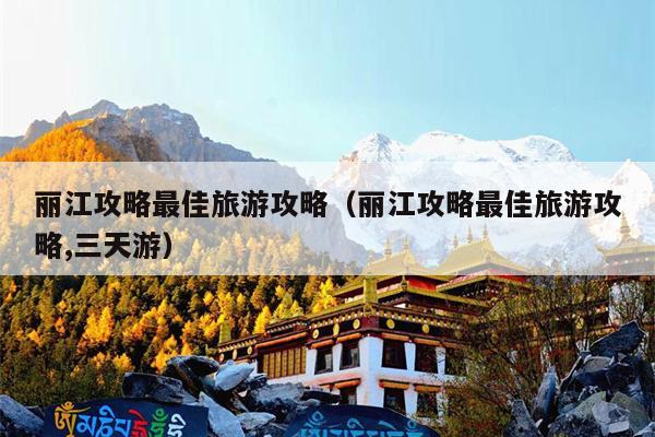 丽江攻略最佳旅游攻略（丽江攻略最佳旅游攻略,三天游）