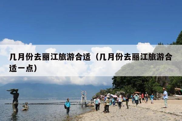 几月份去丽江旅游合适（几月份去丽江旅游合适一点）