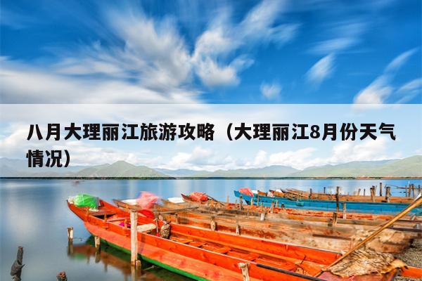 八月大理丽江旅游攻略（大理丽江8月份天气情况）