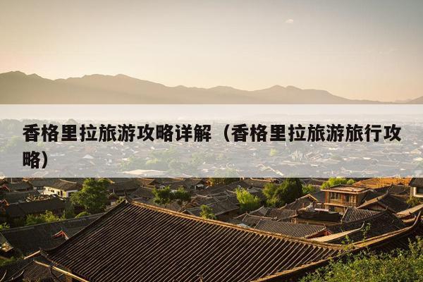 香格里拉旅游攻略详解（香格里拉旅游旅行攻略）