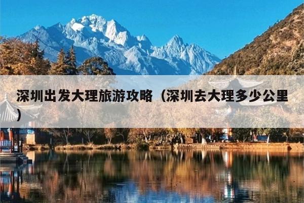 深圳出发大理旅游攻略（深圳去大理多少公里）