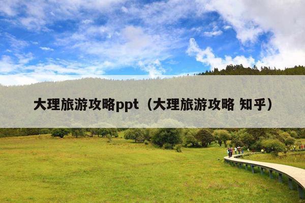 大理旅游攻略ppt（大理旅游攻略 知乎）