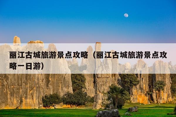 丽江古城旅游景点攻略（丽江古城旅游景点攻略一日游）