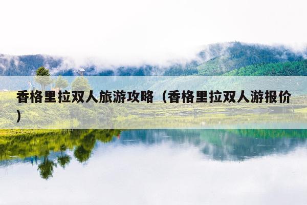 香格里拉双人旅游攻略（香格里拉双人游报价）