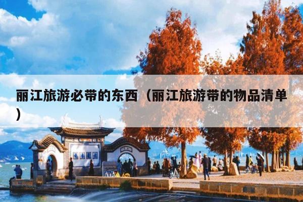 丽江旅游必带的东西（丽江旅游带的物品清单）