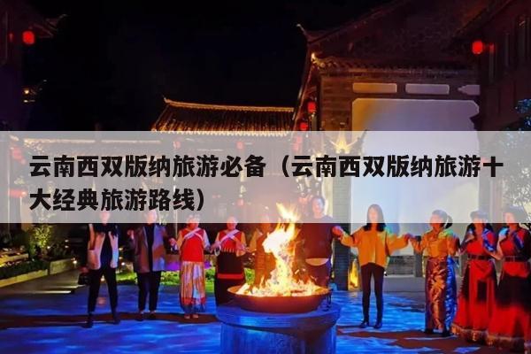 云南西双版纳旅游必备（云南西双版纳旅游十大经典旅游路线）