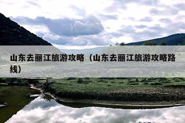 山东去丽江旅游攻略（山东去丽江旅游攻略路线）