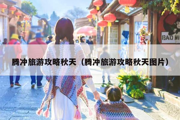 腾冲旅游攻略秋天（腾冲旅游攻略秋天图片）