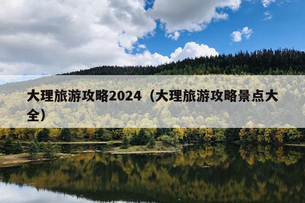 大理旅游攻略2024（大理旅游攻略景点大全）