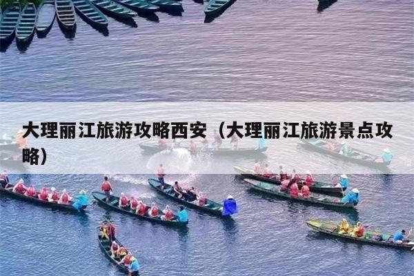 大理丽江旅游攻略西安（大理丽江旅游景点攻略）