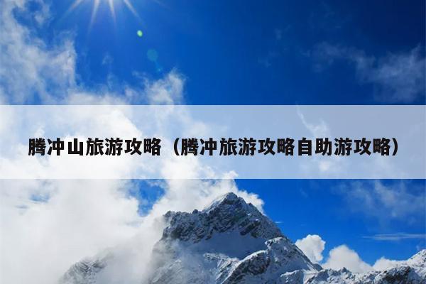 腾冲山旅游攻略（腾冲旅游攻略自助游攻略）