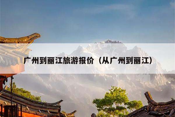 广州到丽江旅游报价（从广州到丽江）