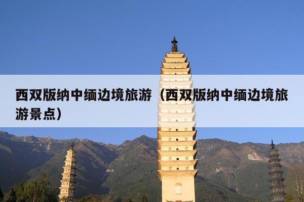 西双版纳中缅边境旅游（西双版纳中缅边境旅游景点）