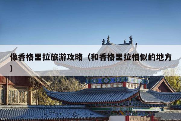 像香格里拉旅游攻略（和香格里拉相似的地方）