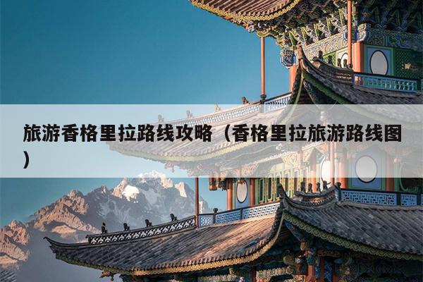 旅游香格里拉路线攻略（香格里拉旅游路线图）