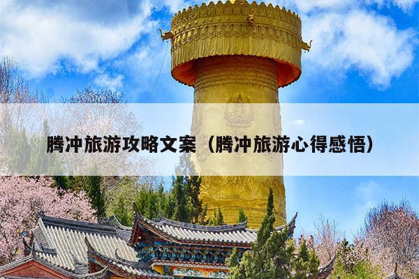 腾冲旅游攻略文案（腾冲旅游心得感悟）