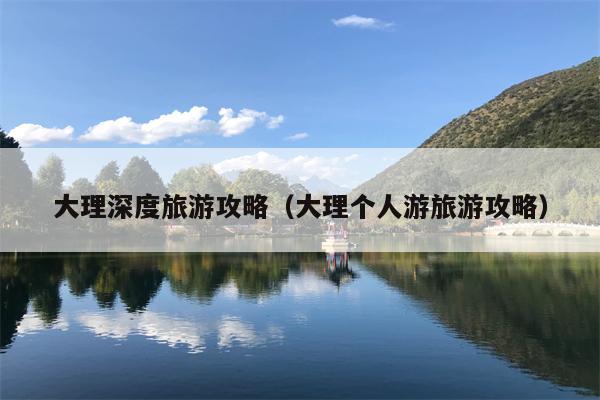 大理深度旅游攻略（大理个人游旅游攻略）