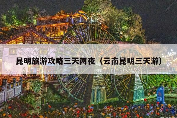 昆明旅游攻略三天两夜（云南昆明三天游）