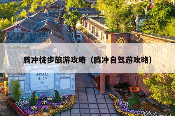 腾冲徒步旅游攻略（腾冲自驾游攻略）