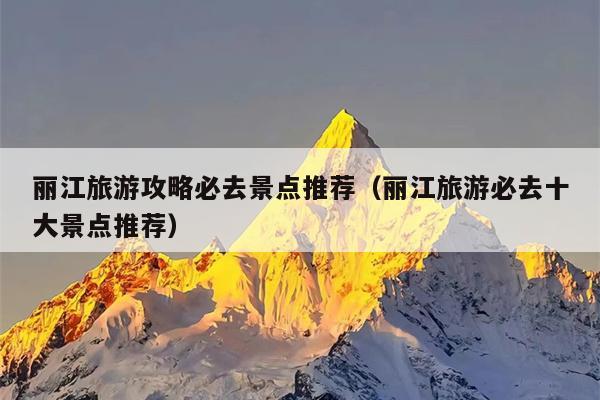 丽江旅游攻略必去景点推荐（丽江旅游必去十大景点推荐）