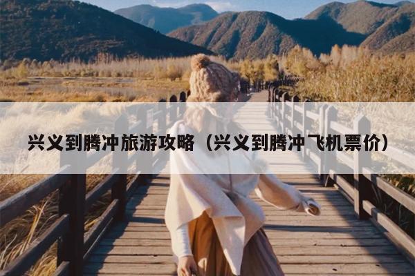 兴义到腾冲旅游攻略（兴义到腾冲飞机票价）