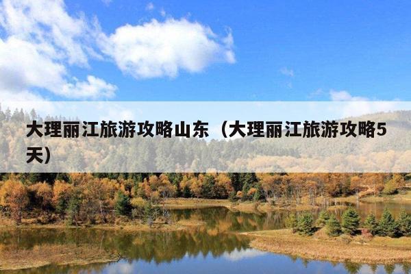 大理丽江旅游攻略山东（大理丽江旅游攻略5天）