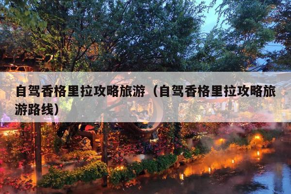 自驾香格里拉攻略旅游（自驾香格里拉攻略旅游路线）