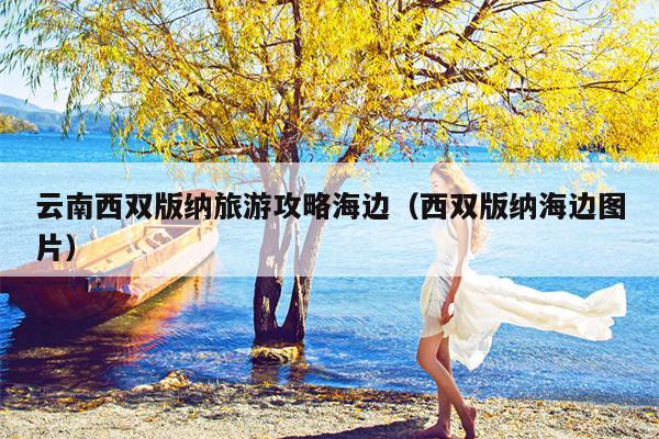 云南西双版纳旅游攻略海边（西双版纳海边图片）